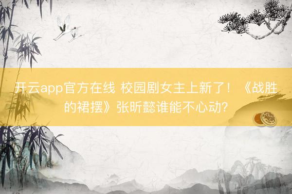 开云app官方在线 校园剧女主上新了！《战胜的裙摆》张昕懿谁能不心动？