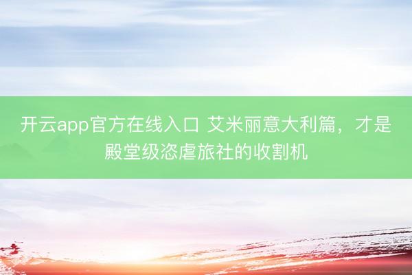 开云app官方在线入口 艾米丽意大利篇，才是殿堂级恣虐旅社的收割机