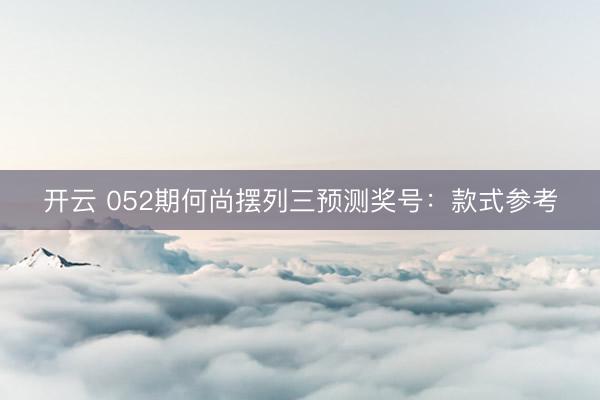 开云 052期何尚摆列三预测奖号：款式参考