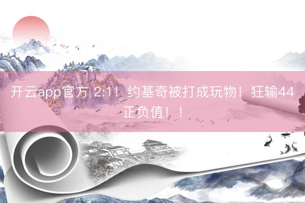开云app官方 2:1！约基奇被打成玩物！狂输44正负值！！