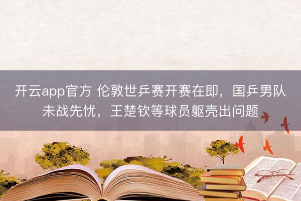 开云app官方 伦敦世乒赛开赛在即，国乒男队未战先忧，王楚钦等球员躯壳出问题