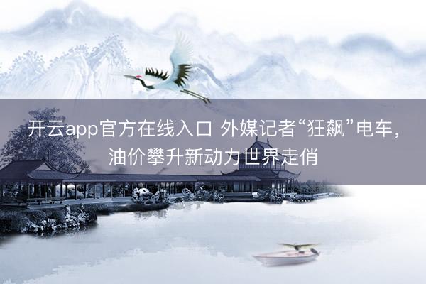 开云app官方在线入口 外媒记者“狂飙”电车，油价攀升新动力世界走俏