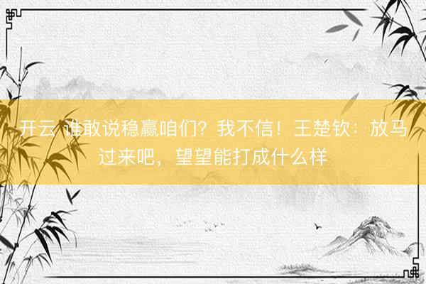 开云 谁敢说稳赢咱们？我不信！王楚钦：放马过来吧，望望能打成什么样