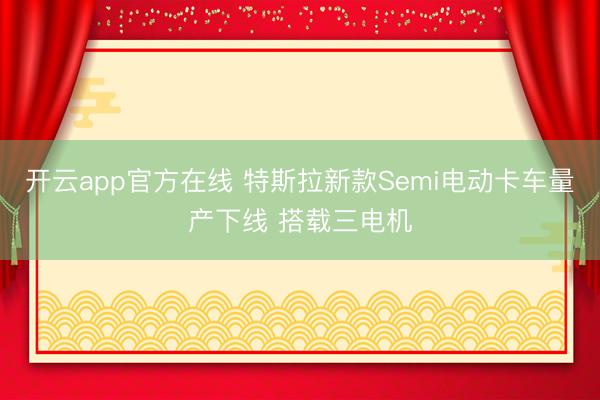 开云app官方在线 特斯拉新款Semi电动卡车量产下线 搭载三电机