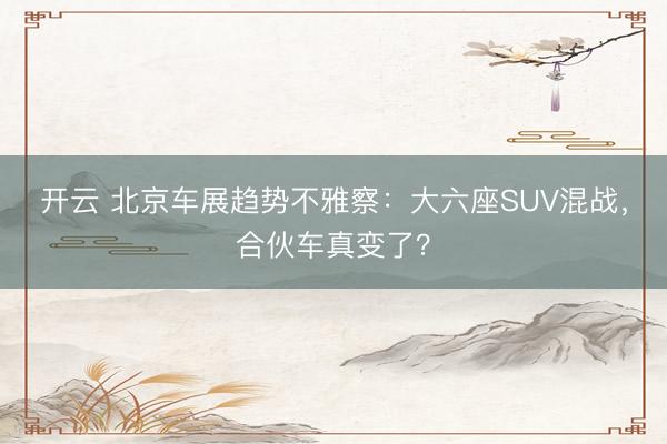开云 北京车展趋势不雅察：大六座SUV混战，合伙车真变了？
