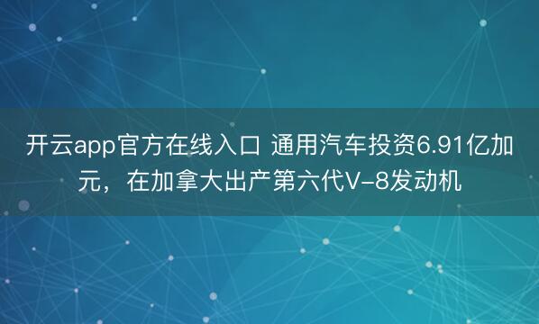 开云app官方在线入口 通用汽车投资6.91亿加元，在加拿大出产第六代V-8发动机