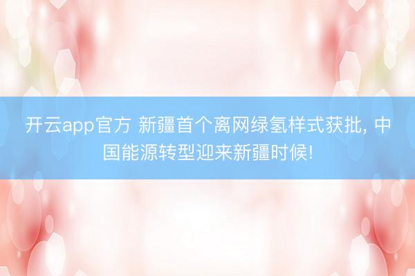 开云app官方 新疆首个离网绿氢样式获批, 中国能源转型迎来新疆时候!