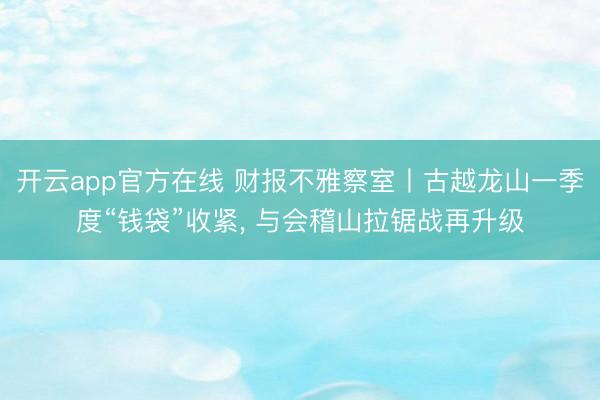 开云app官方在线 财报不雅察室丨古越龙山一季度“钱袋”收紧, 与会稽山拉锯战再升级