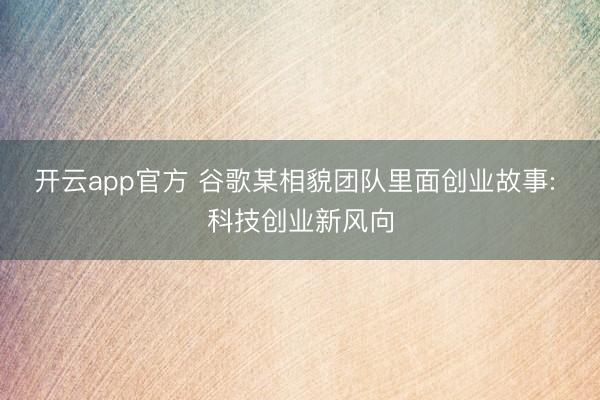 开云app官方 谷歌某相貌团队里面创业故事: 科技创业新风向
